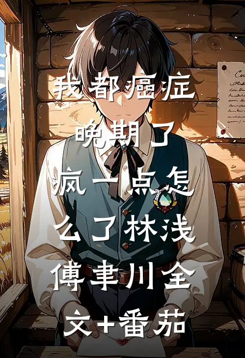 我都癌症晚期了，疯一点怎么了林浅傅聿川全文+番茄