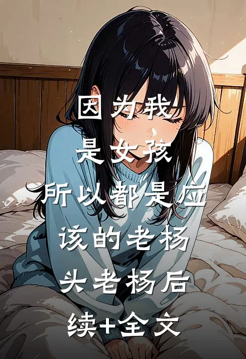 因为我是女孩，所以都是应该的老杨头老杨后续+全文