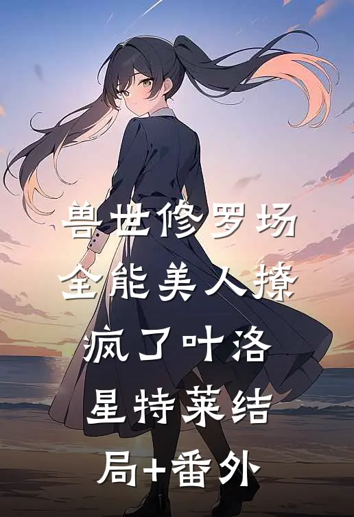 兽世修罗场：全能美人撩疯了叶洛星特莱结局+番外