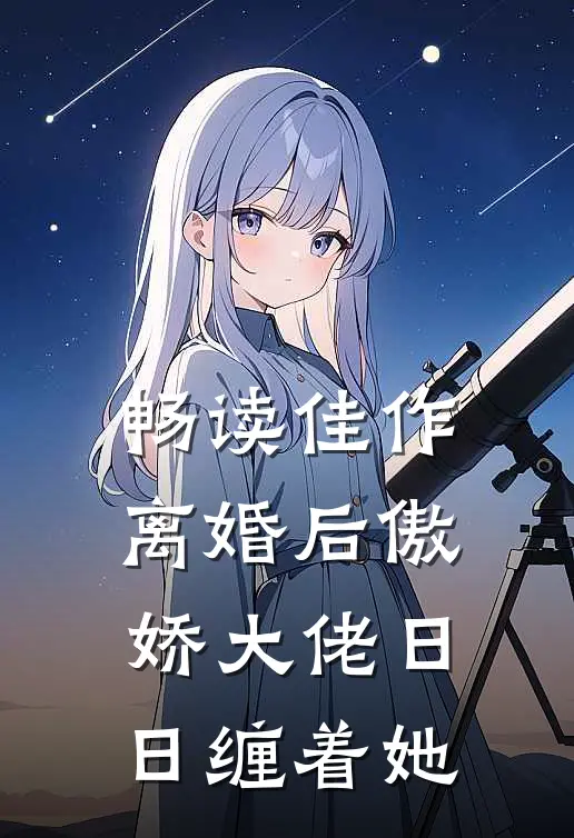 畅读佳作离婚后傲娇大佬日日缠着她