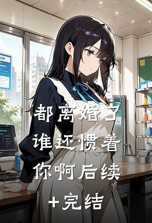 都离婚了，谁还惯着你啊后续+完结