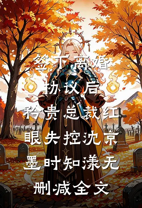 签下离婚协议后，矜贵总裁红眼失控沈京墨时知漾无删减全文