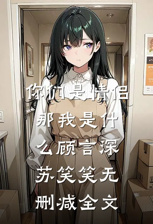 你们是情侣，那我是什么顾言深苏笑笑无删减全文