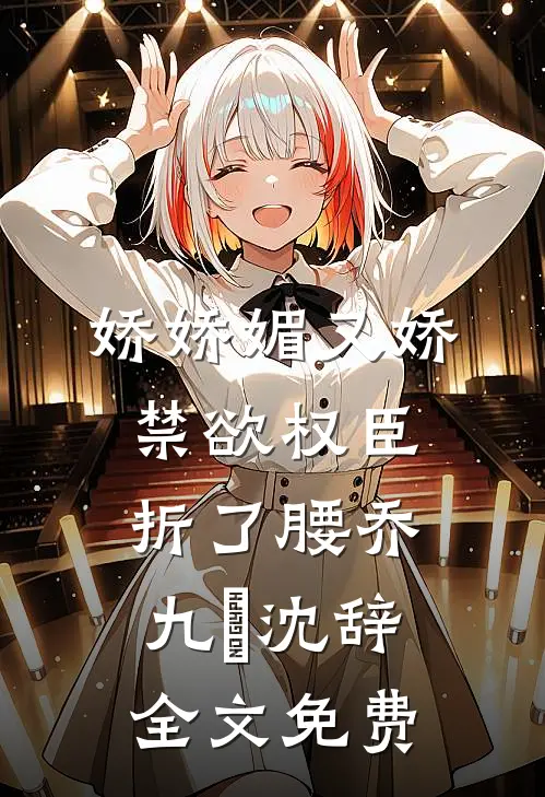 娇娇媚又娇，禁欲权臣折了腰乔九苼沈辞全文免费