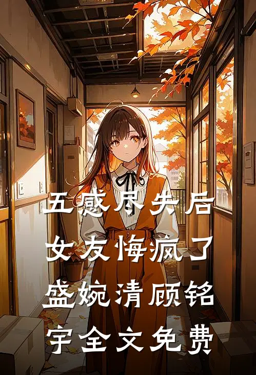 五感尽失后，女友悔疯了盛婉清顾铭宇全文免费