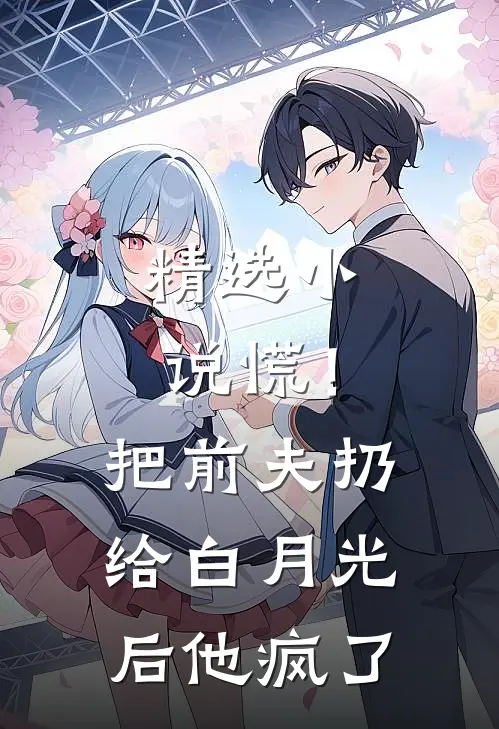 精选小说慌！把前夫扔给白月光后，他疯了