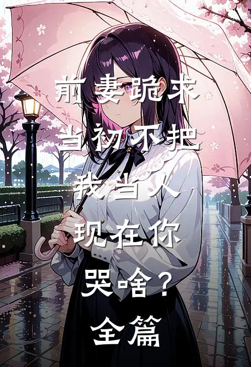 前妻跪求，当初不把我当人，现在你哭啥？全篇