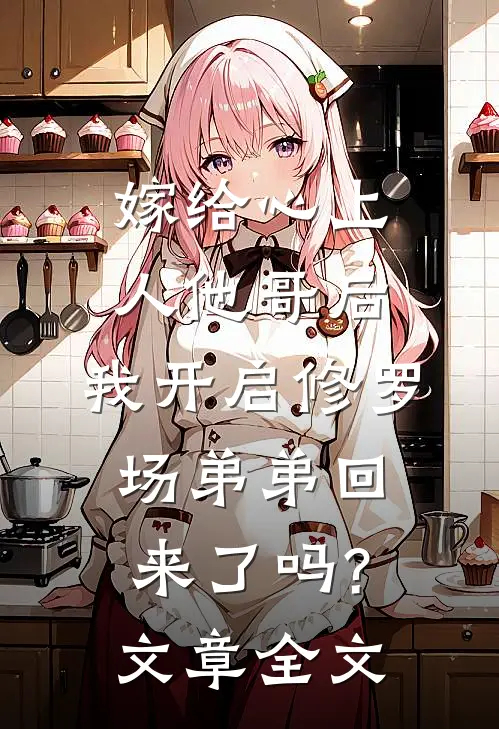 嫁给心上人他哥后,我开启修罗场 弟弟回来了吗?文章全文