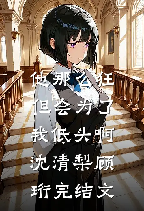 他那么狂，但会为了我低头啊沈清梨顾珩完结文