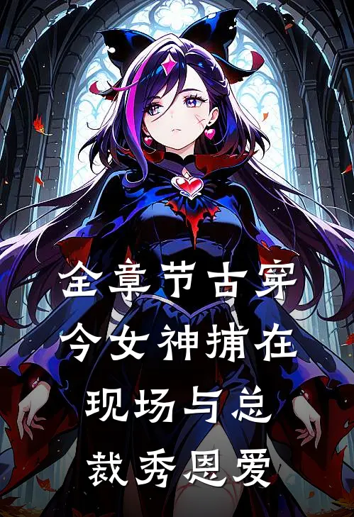全章节古穿今女神捕在现场与总裁秀恩爱