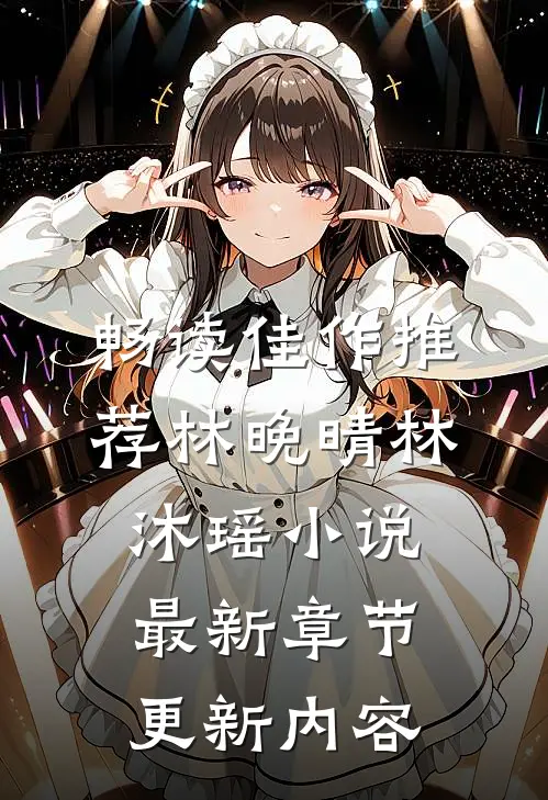 畅读佳作推荐林晚晴林沐瑶小说最新章节更新内容