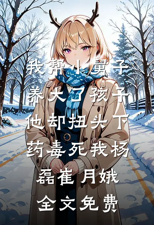 我帮小舅子养大了孩子，他却扭头下药毒死我杨磊崔月娥全文免费