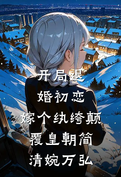 开局退婚初恋，嫁个纨绔颠覆皇朝简清婉万弘