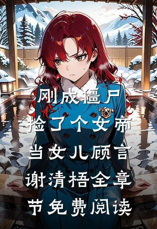刚成僵尸，捡了个女帝当女儿顾言谢清梧全章节免费阅读