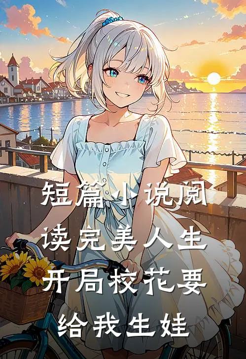 短篇小说阅读完美人生，开局校花要给我生娃