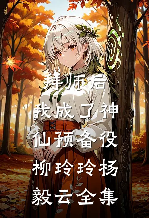 拜师后，我成了神仙预备役柳玲玲杨毅云 全集