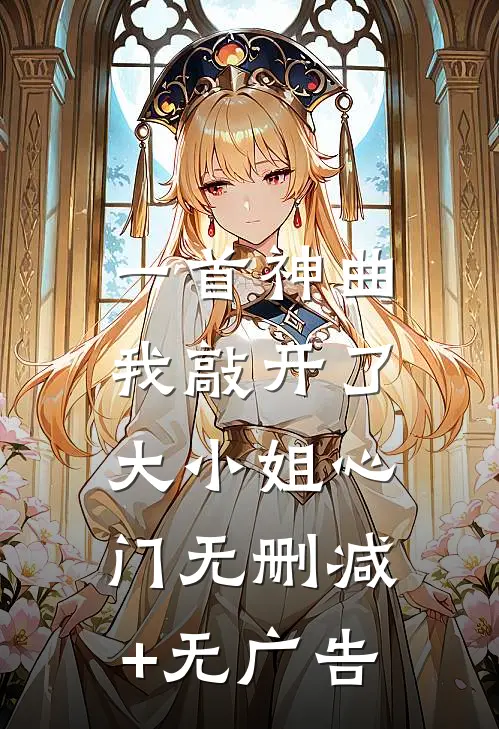 一首神曲，我敲开了大小姐心门无删减+无广告