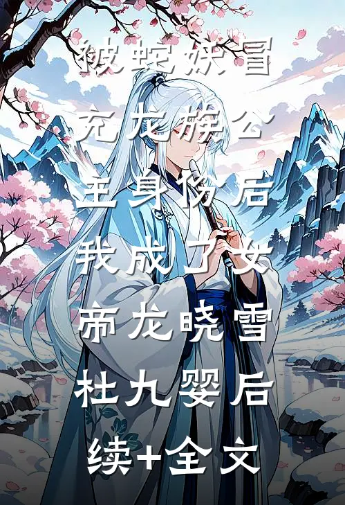 被蛇妖冒充龙族公主身份后，我成了女帝龙晓雪杜九婴后续+全文