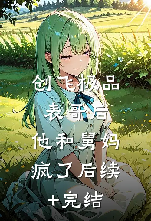 创飞极品表哥后，他和舅妈疯了后续+完结