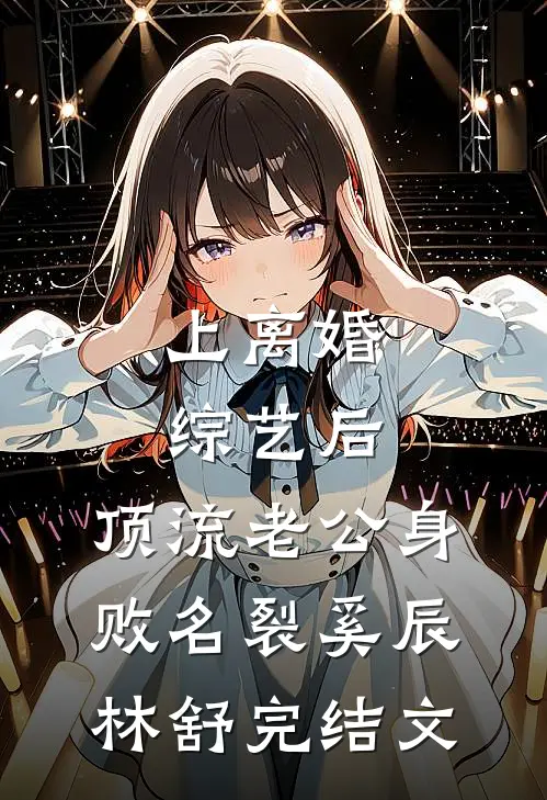 上离婚综艺后，顶流老公身败名裂奚辰林舒完结文