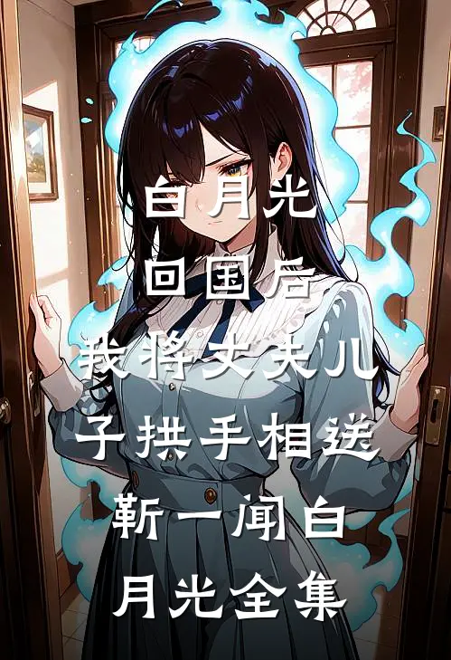 白月光回国后，我将丈夫儿子拱手相送靳一闻白月光 全集