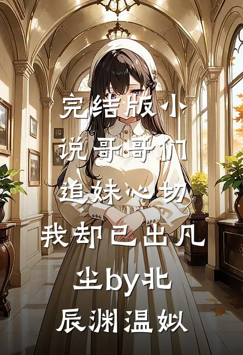 完结版小说哥哥们追妹心切，我却已出凡尘by北辰渊温姒