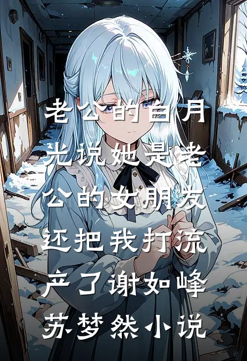 老公的白月光说她是老公的女朋友，还把我打流产了谢如峰苏梦然小说