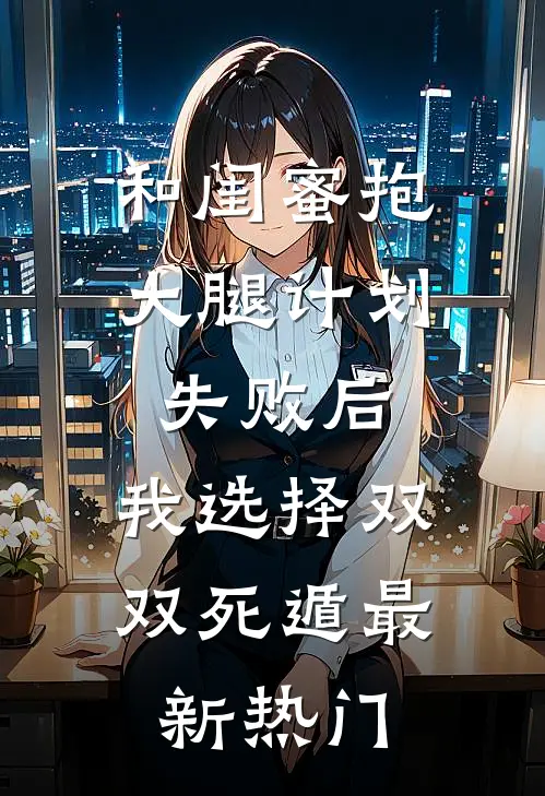 和闺蜜抱大腿计划失败后，我选择双双死遁最新热门