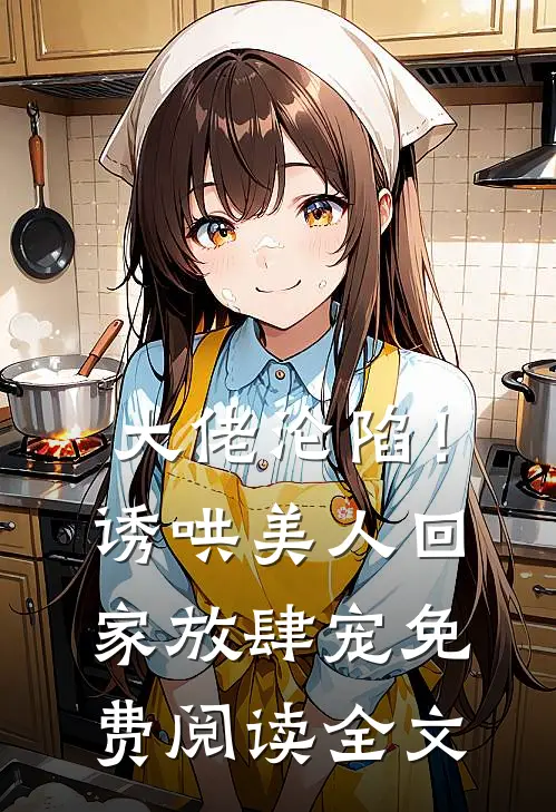大佬沦陷！诱哄美人回家放肆宠免费阅读全文