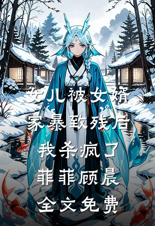女儿被女婿家暴致残后，我杀疯了菲菲顾晨全文免费