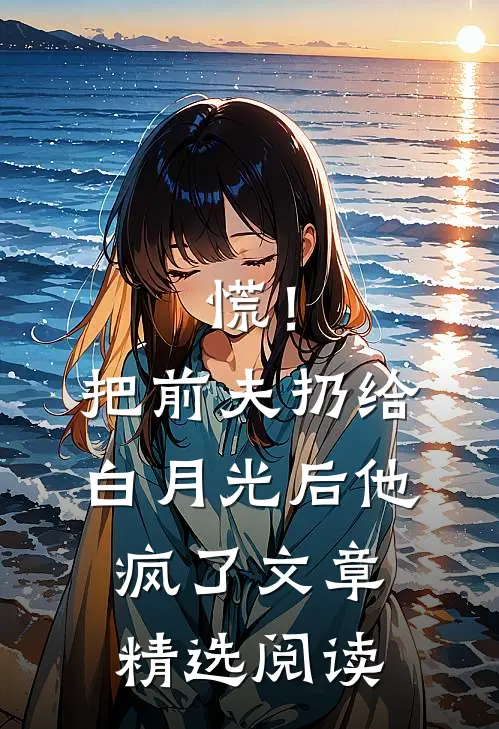 慌！把前夫扔给白月光后，他疯了文章精选阅读