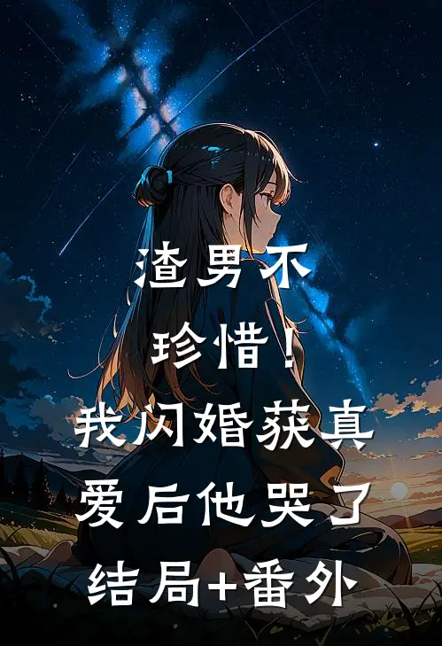 渣男不珍惜！我闪婚获真爱后他哭了结局+番外