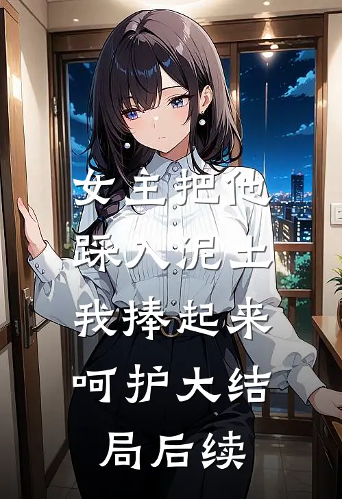 女主把他踩入泥土，我捧起来呵护大结局后续