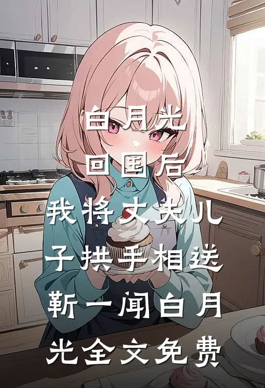 白月光回国后，我将丈夫儿子拱手相送靳一闻白月光全文免费