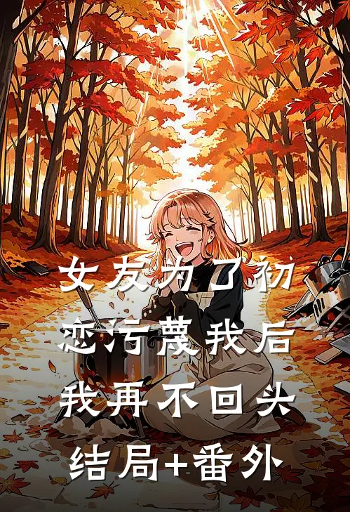 女友为了初恋污蔑我后，我再不回头结局+番外
