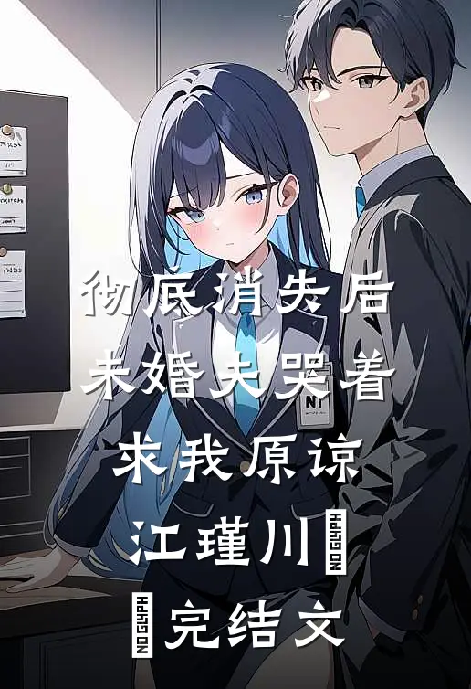 彻底消失后，未婚夫哭着求我原谅江瑾川玥玥完结文