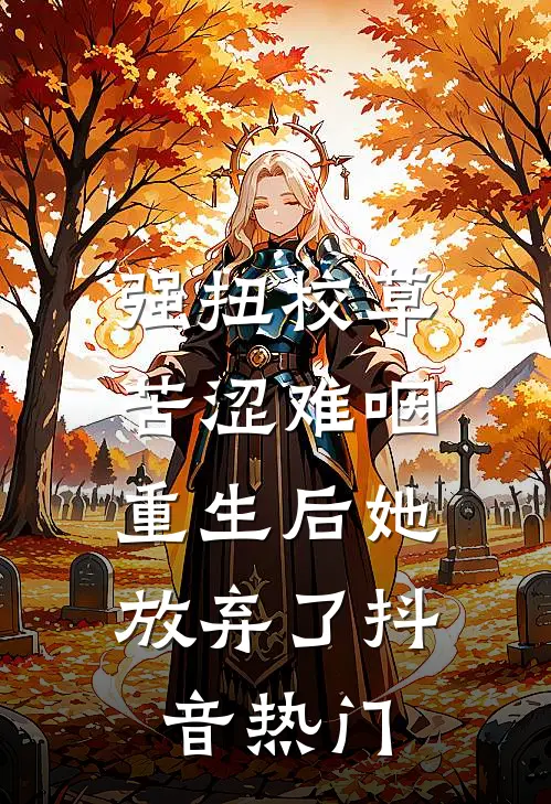 强扭校草苦涩难咽，重生后她放弃了抖音热门