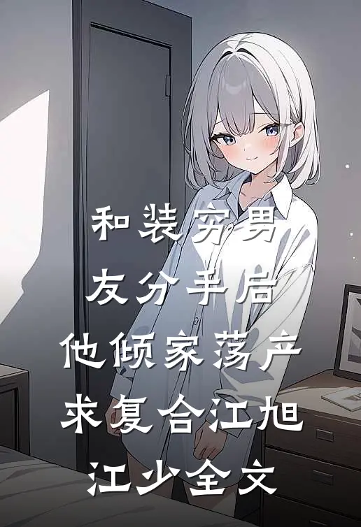 和装穷男友分手后，他倾家荡产求复合江旭江少全文