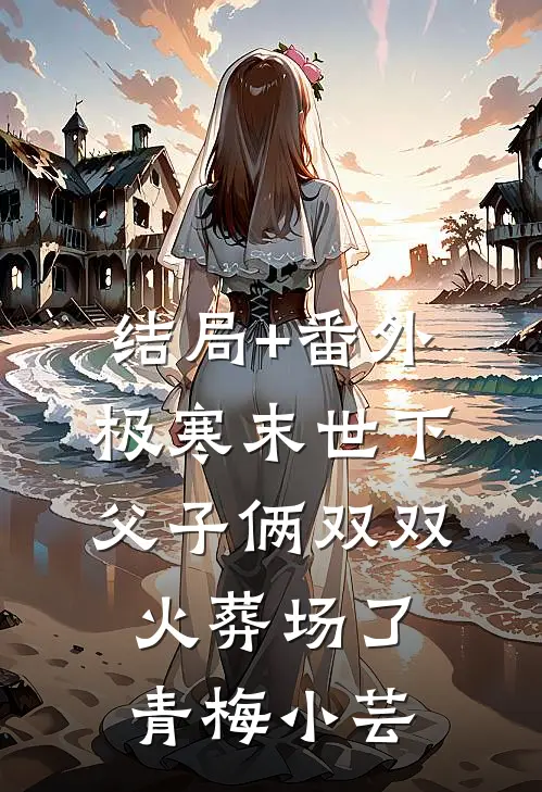结局+番外极寒末世下父子俩双双火葬场了青梅小芸