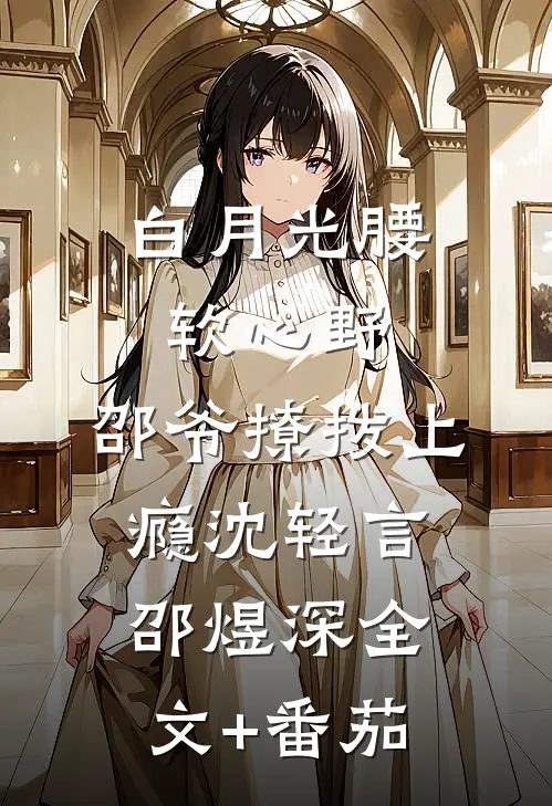 白月光腰软心野，邵爷撩拨上瘾沈轻言邵煜深全文+番茄