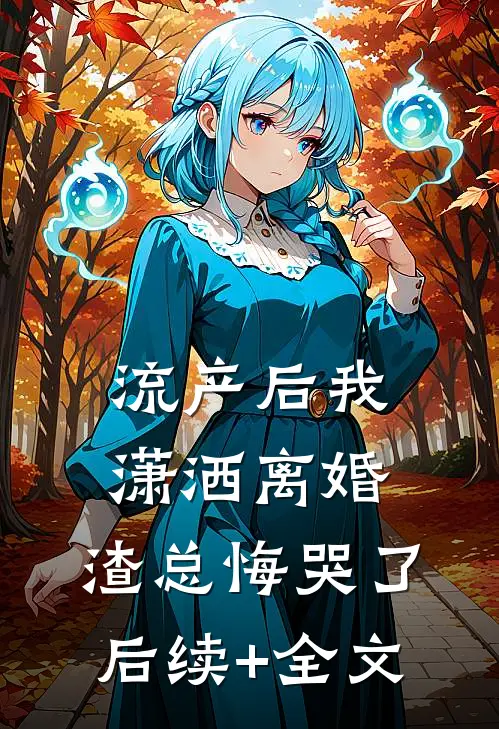 流产后我潇洒离婚，渣总悔哭了后续+全文