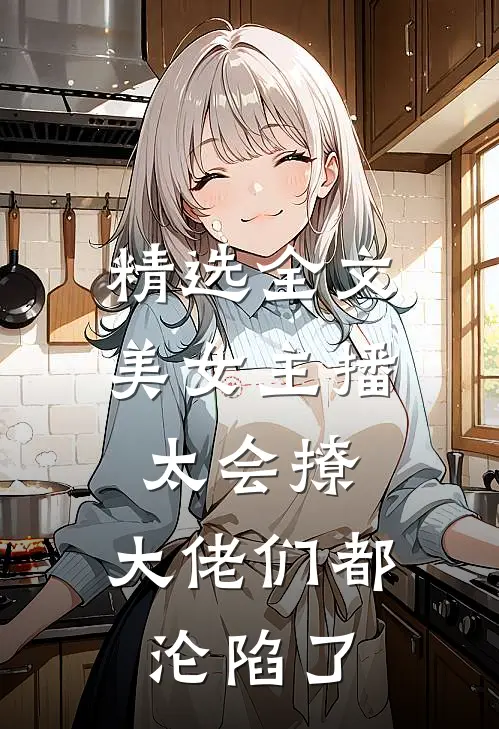 精选全文美女主播太会撩，大佬们都沦陷了