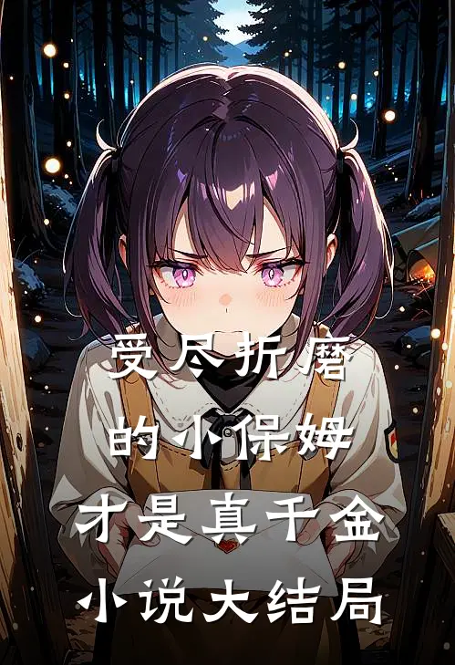 受尽折磨的小保姆，才是真千金小说大结局