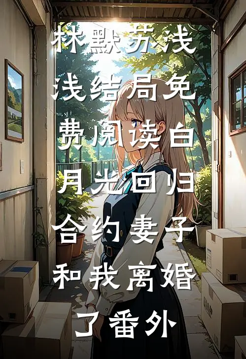 林默苏浅浅结局免费阅读白月光回归，合约妻子和我离婚了番外