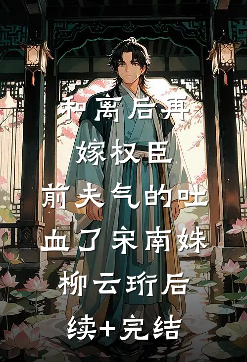 和离后再嫁权臣，前夫气的吐血了宋南姝柳云珩后续+完结