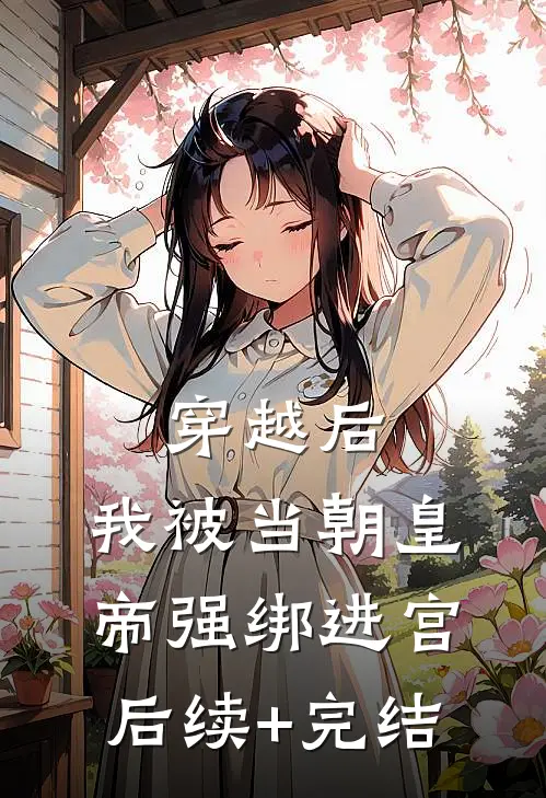 穿越后，我被当朝皇帝强绑进宫后续+完结