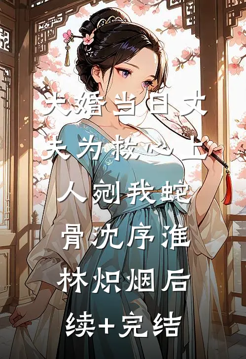 大婚当日丈夫为救心上人剜我蛇骨沈序淮林炽烟后续+完结