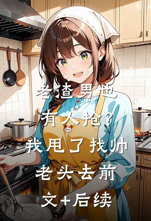 老渣男也有人抢？我甩了找帅老头去前文+后续