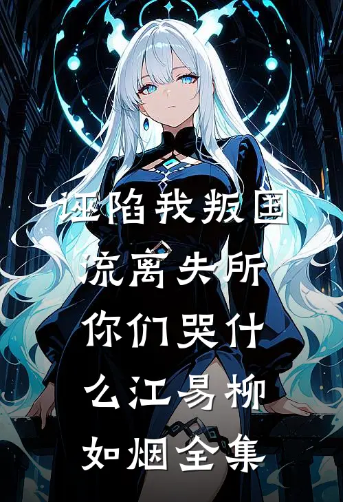 诬陷我叛国，流离失所你们哭什么江易柳如烟 全集
