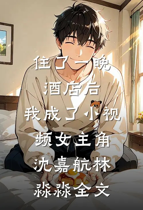 住了一晚酒店后，我成了小视频女主角沈嘉航林淼淼全文